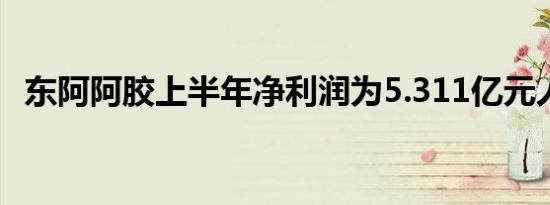 东阿阿胶上半年净利润为5.311亿元人民币