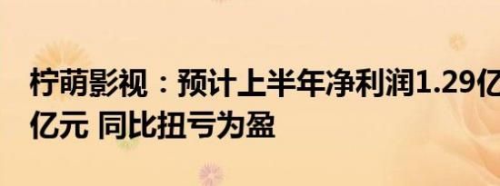 柠萌影视：预计上半年净利润1.29亿元-1.32亿元 同比扭亏为盈