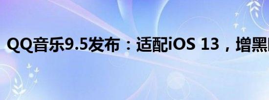 QQ音乐9.5发布：适配iOS 13，增黑暗模式