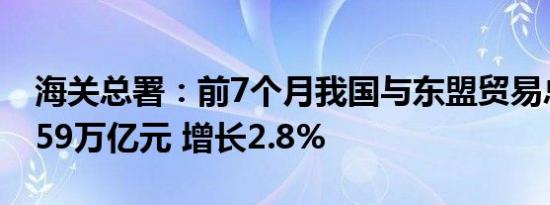 海关总署：前7个月我国与东盟贸易总值为3.59万亿元 增长2.8%