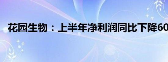 花园生物：上半年净利润同比下降60.54%