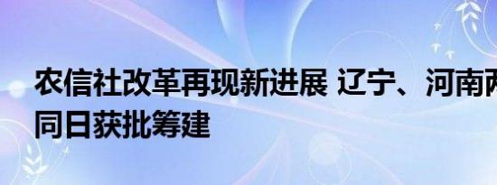 农信社改革再现新进展 辽宁、河南两家银行同日获批筹建