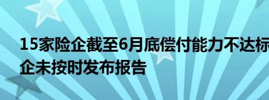15家险企截至6月底偿付能力不达标 多家险企未按时发布报告