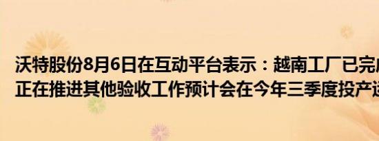 沃特股份8月6日在互动平台表示：越南工厂已完成环保验收正在推进其他验收工作预计会在今年三季度投产运行
