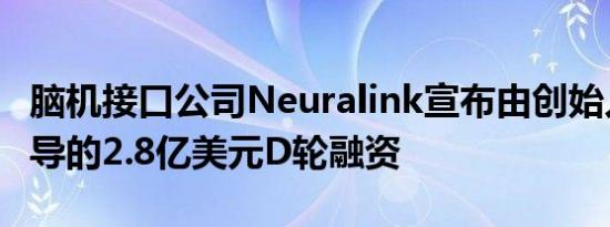 脑机接口公司Neuralink宣布由创始人基金领导的2.8亿美元D轮融资