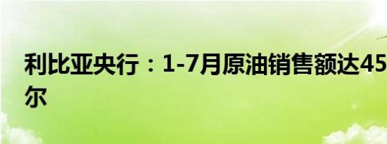 利比亚央行：1-7月原油销售额达453亿第纳尔