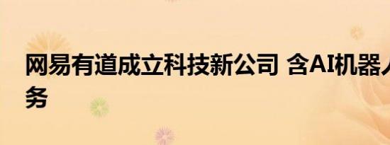 网易有道成立科技新公司 含AI机器人研发业务