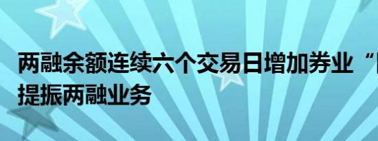 两融余额连续六个交易日增加券业“降准”将提振两融业务