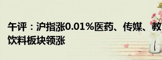 午评：沪指涨0.01%医药、传媒、教育、食品饮料板块领涨