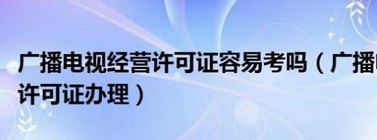 广播电视经营许可证容易考吗（广播电视经营许可证办理）