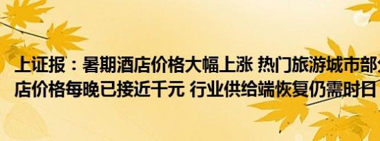上证报：暑期酒店价格大幅上涨 热门旅游城市部分经济型酒店价格每晚已接近千元 行业供给端恢复仍需时日