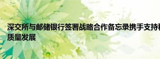 深交所与邮储银行签署战略合作备忘录携手支持科创企业高质量发展