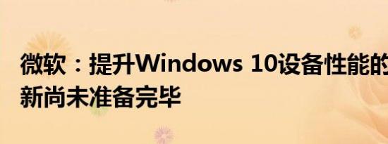微软：提升Windows 10设备性能的19H2更新尚未准备完毕