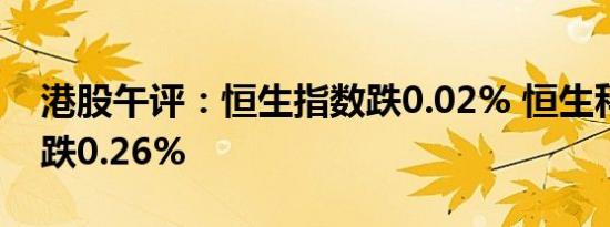 港股午评：恒生指数跌0.02% 恒生科技指数跌0.26%