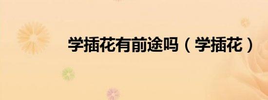 学插花有前途吗（学插花）