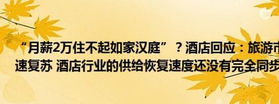 “月薪2万住不起如家汉庭”？酒店回应：旅游市场正在快速复苏 酒店行业的供给恢复速度还没有完全同步