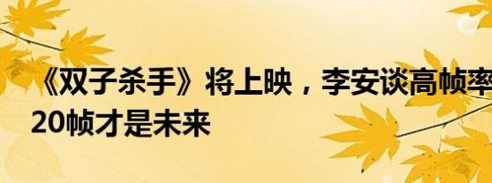 《双子杀手》将上映，李安谈高帧率电影：120帧才是未来