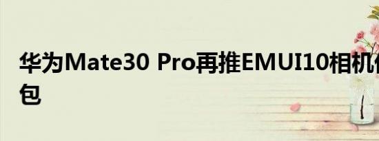 华为Mate30 Pro再推EMUI10相机优化更新包