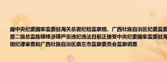 据中央纪委国家监委驻海关总署纪检监察组、广西壮族自治区纪委监委消息：南宁海关原二级总监陈锦锋涉嫌严重违纪违法目前正接受中央纪委国家监委驻海关总署纪检监察组纪律审查和广西壮族自治区崇左市监察委员会监察调查