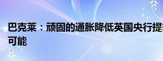 巴克莱：顽固的通胀降低英国央行提前降息的可能