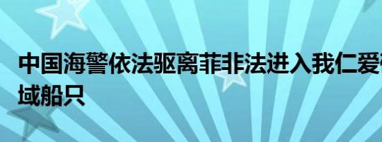 中国海警依法驱离菲非法进入我仁爱礁邻近海域船只 