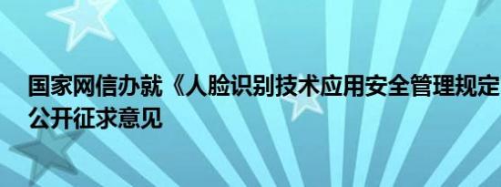 国家网信办就《人脸识别技术应用安全管理规定（试行）》公开征求意见
