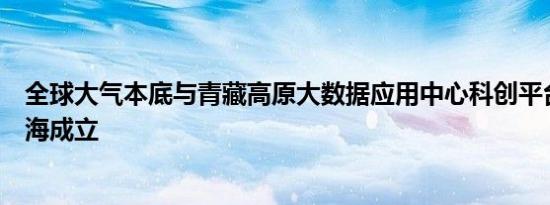 全球大气本底与青藏高原大数据应用中心科创平台今日在青海成立