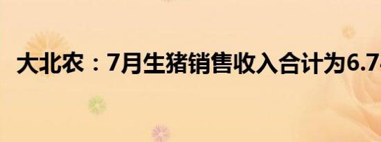 大北农：7月生猪销售收入合计为6.74亿元