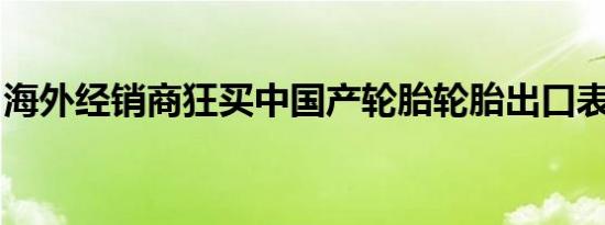 海外经销商狂买中国产轮胎轮胎出口表现强劲
