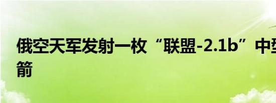 俄空天军发射一枚“联盟-2.1b”中型运载火箭