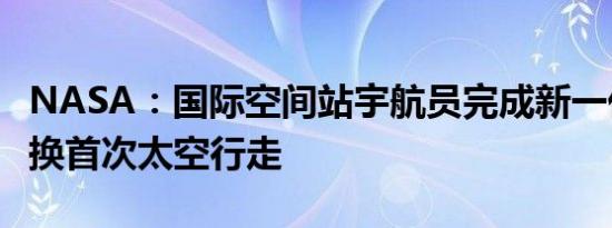 NASA：国际空间站宇航员完成新一代电池更换首次太空行走