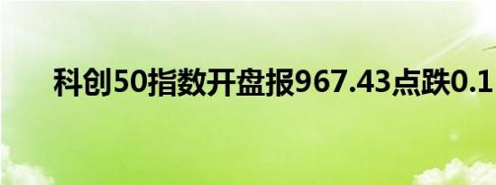 科创50指数开盘报967.43点跌0.15%