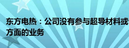 东方电热：公司没有参与超导材料或设备提供方面的业务