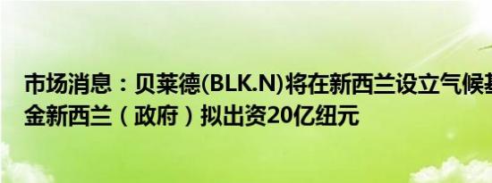 市场消息：贝莱德(BLK.N)将在新西兰设立气候基础设施基金新西兰（政府）拟出资20亿纽元