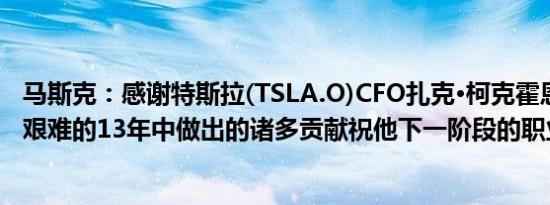 马斯克：感谢特斯拉(TSLA.O)CFO扎克·柯克霍恩在特斯拉艰难的13年中做出的诸多贡献祝他下一阶段的职业生涯顺利