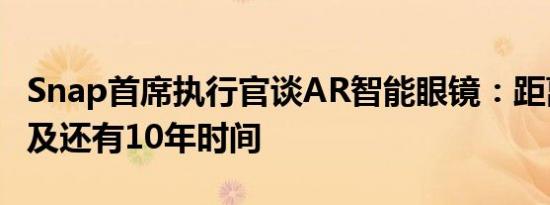 Snap首席执行官谈AR智能眼镜：距离大众普及还有10年时间