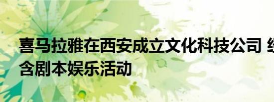 喜马拉雅在西安成立文化科技公司 经营范围含剧本娱乐活动