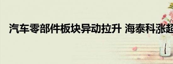 汽车零部件板块异动拉升 海泰科涨超12%