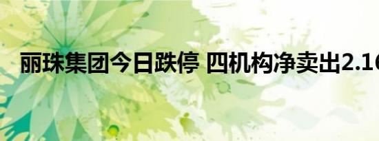 丽珠集团今日跌停 四机构净卖出2.16亿元