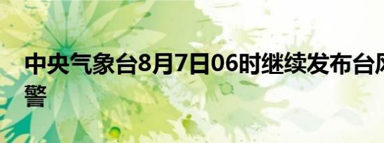 中央气象台8月7日06时继续发布台风蓝色预警