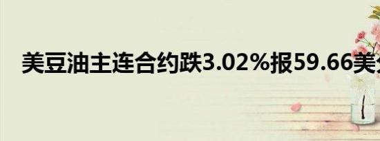 美豆油主连合约跌3.02%报59.66美分/磅