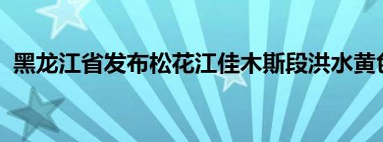 黑龙江省发布松花江佳木斯段洪水黄色预警