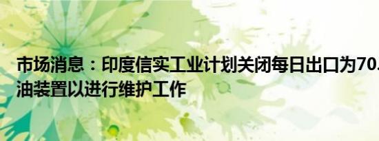 市场消息：印度信实工业计划关闭每日出口为70.4万桶的原油装置以进行维护工作