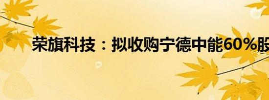 荣旗科技：拟收购宁德中能60%股权