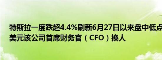 特斯拉一度跌超4.4%刷新6月27日以来盘中低点至242.76美元该公司首席财务官（CFO）换人