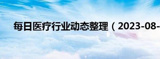 每日医疗行业动态整理（2023-08-07）