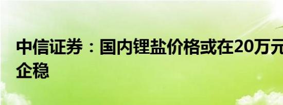 中信证券：国内锂盐价格或在20万元/吨附近企稳