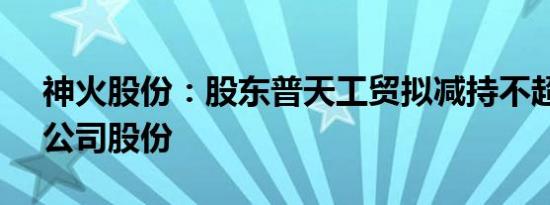神火股份：股东普天工贸拟减持不超1.33%公司股份