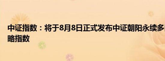 中证指数：将于8月8日正式发布中证朝阳永续多因子100策略指数