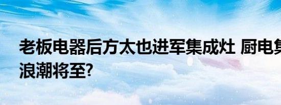 老板电器后方太也进军集成灶 厨电集成化新浪潮将至?